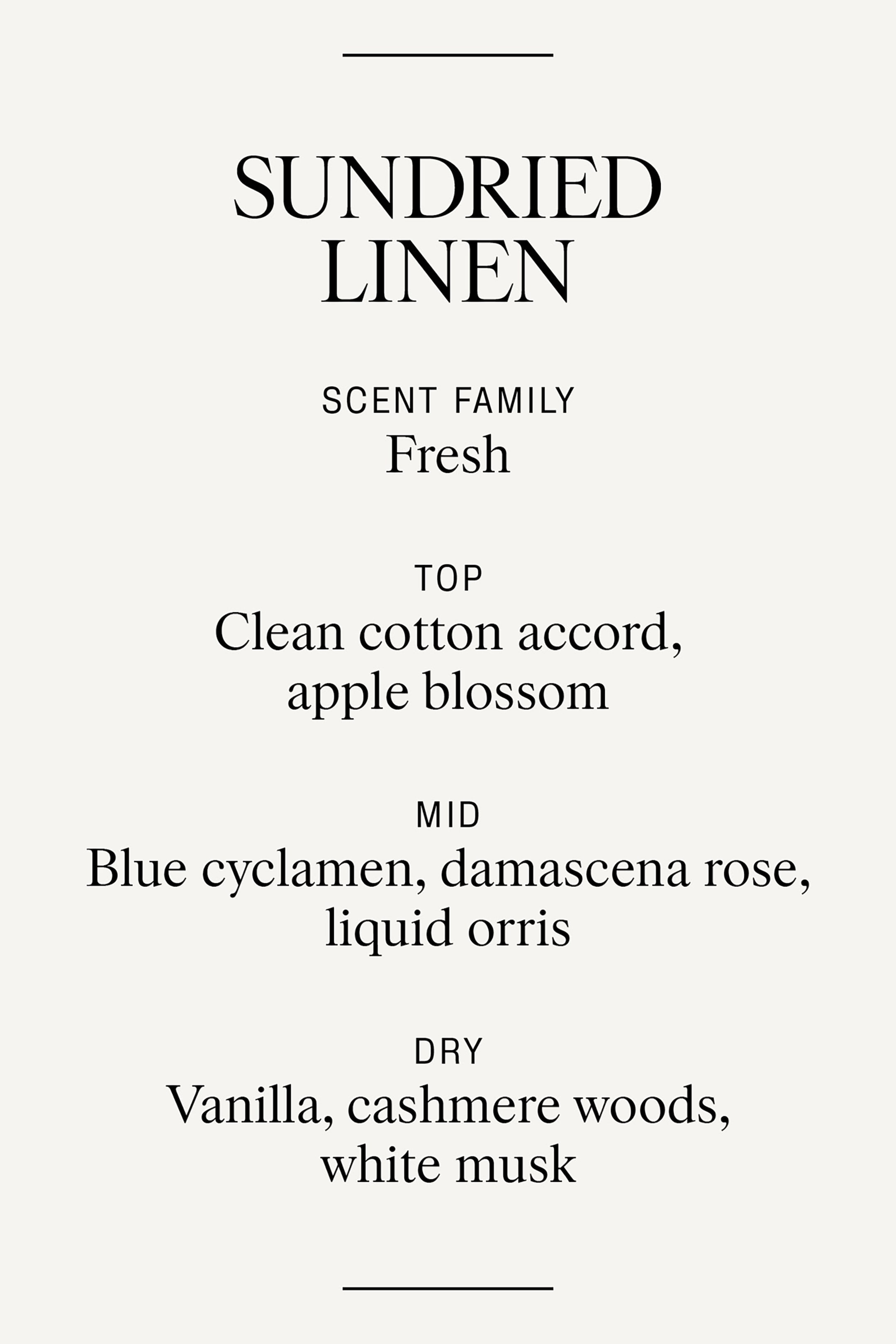 View larger image: A scent profile for 'Sundried Linen' is displaying its fragrance composition. It is presenting 'Fresh' as the scent family, followed by 'Clean cotton accord, apple blossom' as top notes, 'Blue cyclamen, damascena rose, liquid orris' as middle notes, and 'Vanilla, cashmere woods, white musk' as base notes, all vertically aligned on a light background.