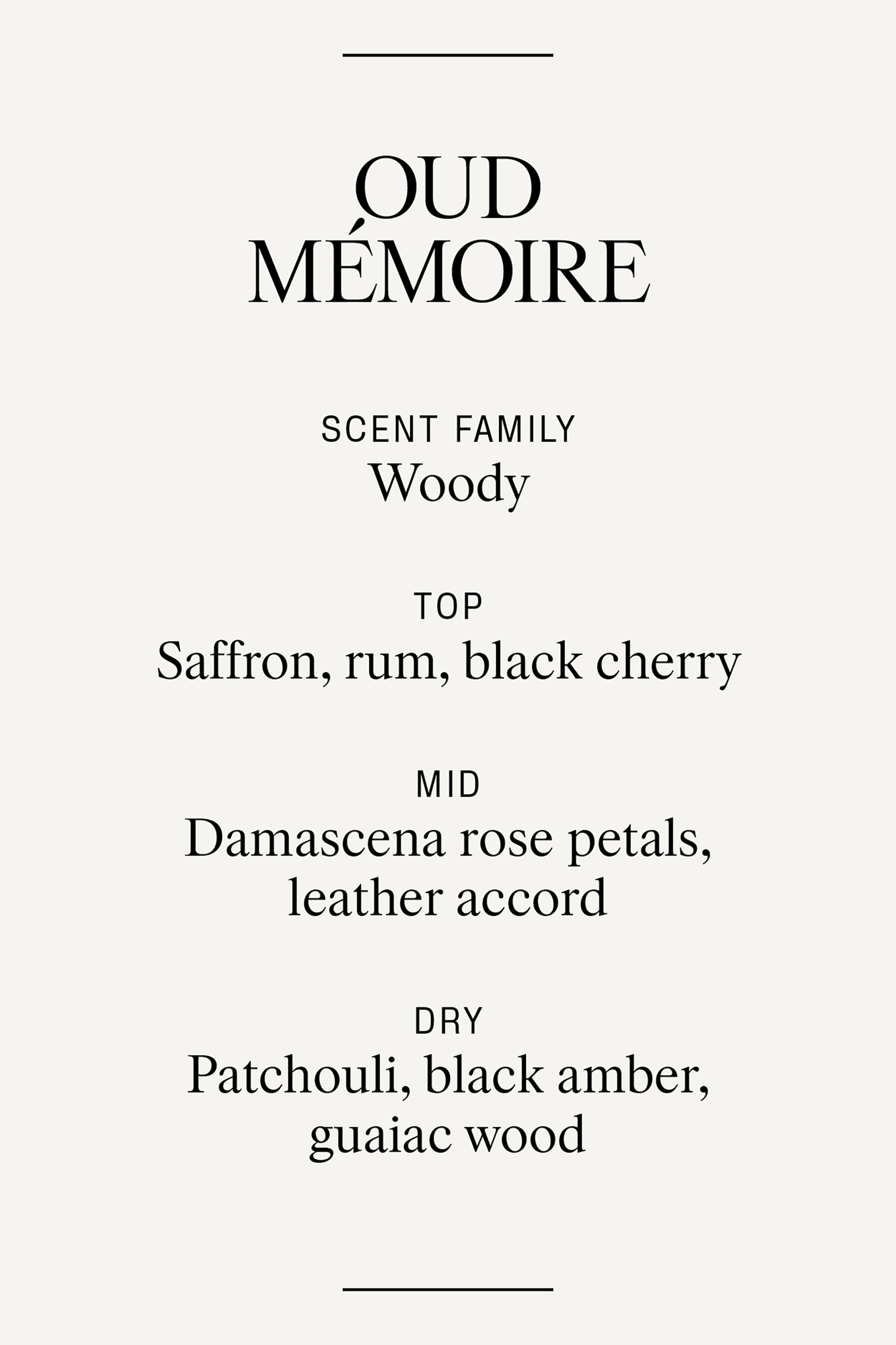 הצגת תמונה גדולה יותר: תיאור הבושם עבור OUD MÉMOIRE מציג את משפחת הריחות שלו כמעציים. הוא מציין תווי פתיחה של זעפרן, רום ודובדבן שחור; תווי אמצע של עלי ורד דמשק וניחוח עור; ותווי סיום של פצ'ולי, ענבר שחור ועץ גואיאק.