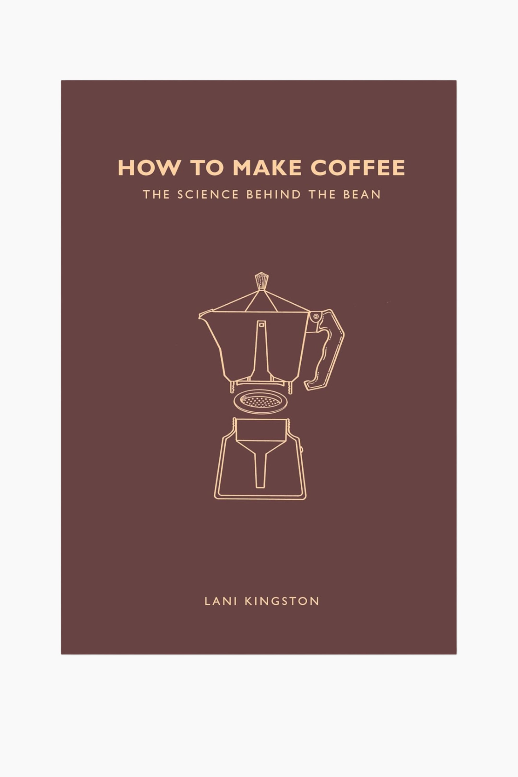 Visa större bild: Framsidan av boken "How to Make Coffee" har en mörkbrun bakgrund och visar ljusguld text för titeln "HOW TO MAKE COFFEE", undertiteln "THE SCIENCE BEHIND THE BEAN" och författaren "LANI KINGSTON". En centrerad ljusguld konturillustration av en isärplockad Moka-bryggare, som visar dess övre kammare, filterkorg och nedre kammare, syns också på omslaget.