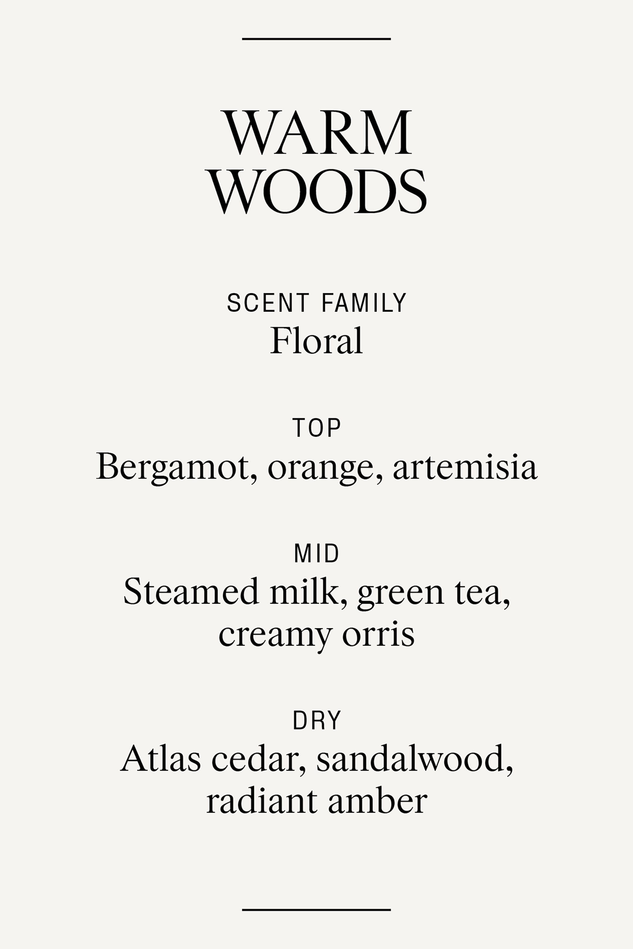 הצגת תמונה גדולה יותר: התמונה מציגה פרופיל ריח עבור 'Warm Woods', ומפרטת את הרכבו בפורמט רשימה אנכית. היא מציגה את 'Floral' כמשפחת הריחות, ורשומה את התווים העליונים של ברגמוט, תפוז וארטמיזיה, התווים האמצעיים של חלב מהביל, תה ירוק ואוריס קרמי, והתווים היבשים של ארז אטלס, עץ הסנדל ועץ הענבר הקורן.